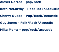 Alexis Gerred - pop/rock  Beth McCarthy - Pop/Rock/Acoustic  Cherry Suede - Pop/Rock/Acoustic  Guy Jones - Folk/Rock/Acoustic  Mike Mentz - pop/rock/acoustic